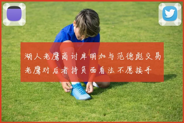 湖人老鹰商讨库明加与范德彪交易老鹰对后者持负面看法不愿接手