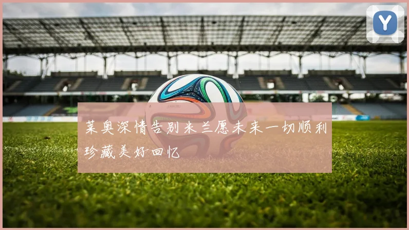 莱奥深情告别米兰愿未来一切顺利珍藏美好回忆