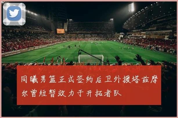 同曦男篮正式签约后卫外援塔兹摩尔曾短暂效力于开拓者队