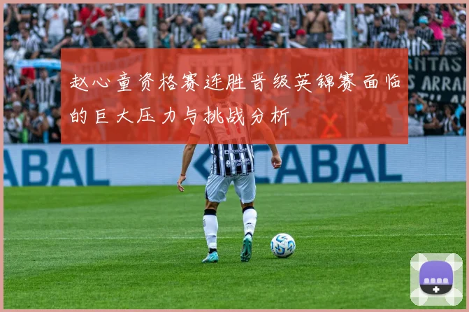 赵心童资格赛连胜晋级英锦赛面临的巨大压力与挑战分析