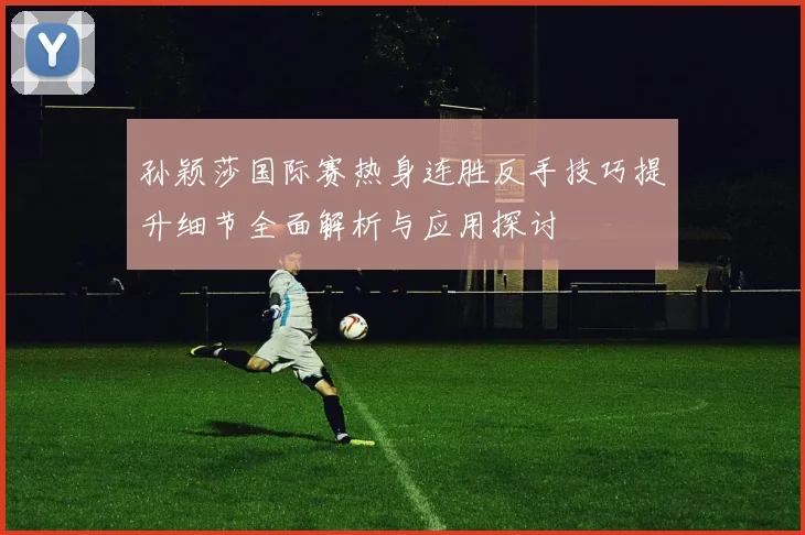 孙颖莎国际赛热身连胜反手技巧提升细节全面解析与应用探讨