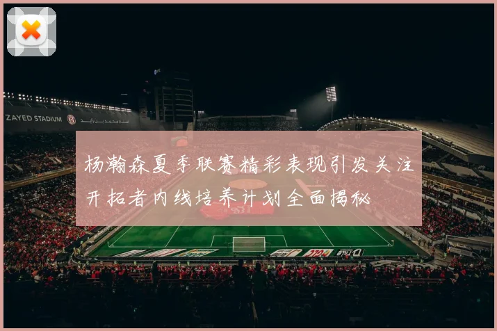 杨瀚森夏季联赛精彩表现引发关注开拓者内线培养计划全面揭秘