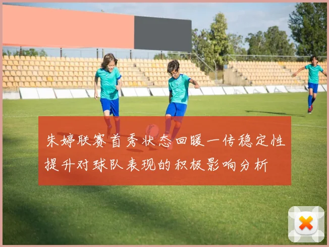 朱婷联赛首秀状态回暖一传稳定性提升对球队表现的积极影响分析