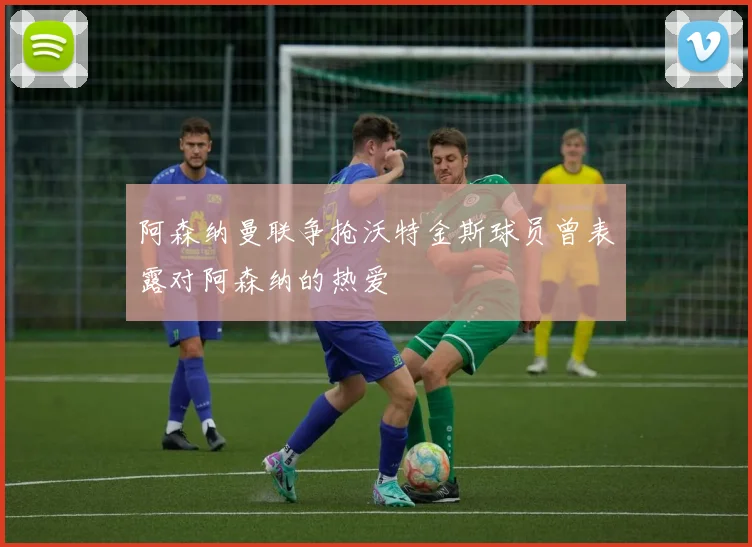 阿森纳曼联争抢沃特金斯球员曾表露对阿森纳的热爱